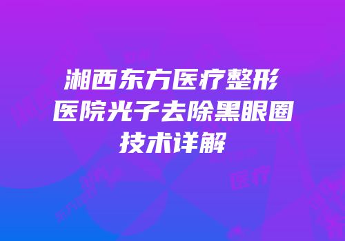 湘西东方医疗整形医院光子去除黑眼圈技术详解