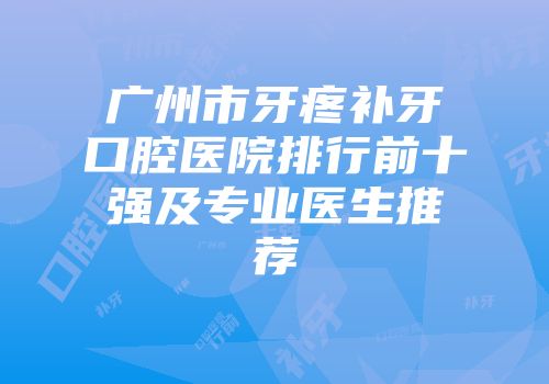 广州市牙疼补牙口腔医院排行前十强及专业医生推荐