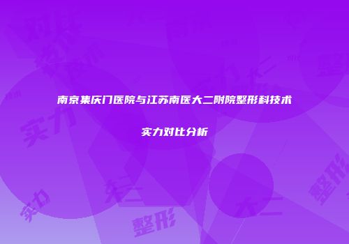南京集庆门医院与江苏南医大二附院整形科技术实力对比分析