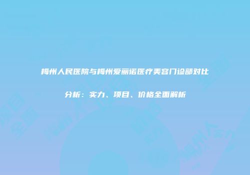 梅州人民医院与梅州爱丽诺医疗美容门诊部对比分析：实力、项目、价格全面解析