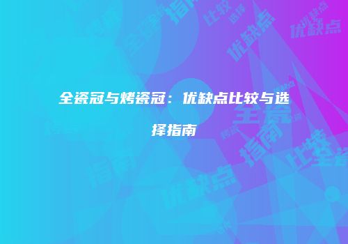 全瓷冠与烤瓷冠：优缺点比较与选择指南