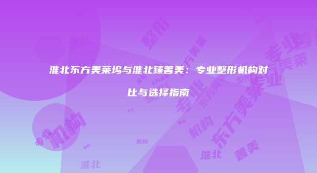淮北东方美莱坞与淮北臻善美：专业整形机构对比与选择指南