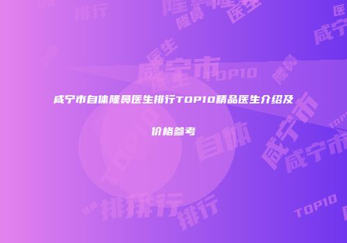 咸宁市自体隆鼻医生排行TOP10精品医生介绍及价格参考