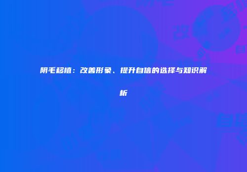 阴毛移植：改善形象、提升自信的选择与知识解析