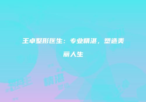王卓整形医生：专业精湛，塑造美丽人生