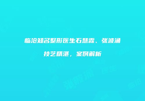 临沧知名整形医生石慧霖、张波涌技艺精湛，案例解析