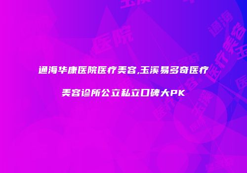 通海华康医院医疗美容,玉溪易多奇医疗美容诊所公立私立口碑大PK