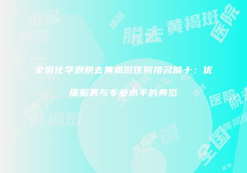 全国化学剥脱去黄褐斑医院排名前十：优质服务与专业水平的典范