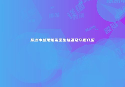 株洲市额角植发医生排名及详细介绍