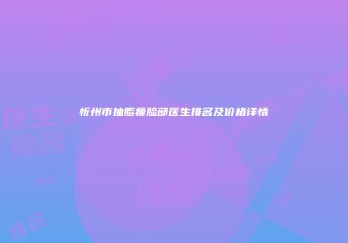 忻州市抽脂瘦脸部医生排名及价格详情