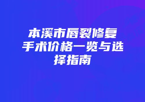 本溪市唇裂修复手术价格一览与选择指南