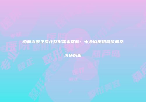 葫芦岛颐正医疗整形美容医院：专业消黑眼圈服务及价格解析