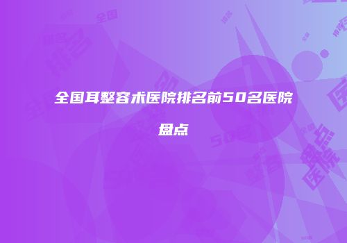 全国耳整容术医院排名前50名医院盘点