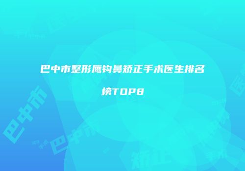 巴中市整形鹰钩鼻矫正手术医生排名榜TOP8