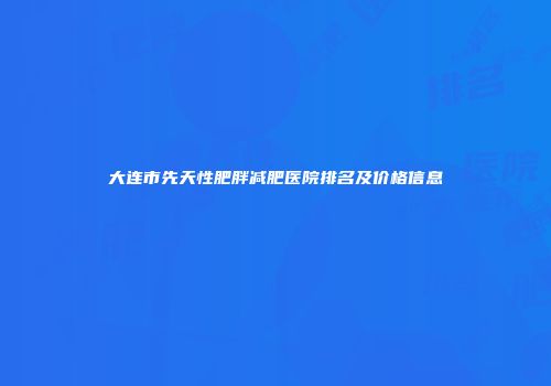 大连市先天性肥胖减肥医院排名及价格信息