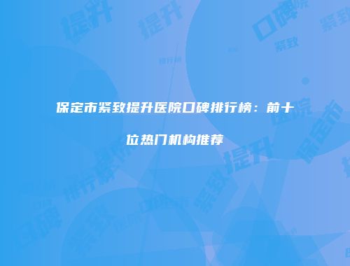 保定市紧致提升医院口碑排行榜：前十位热门机构推荐