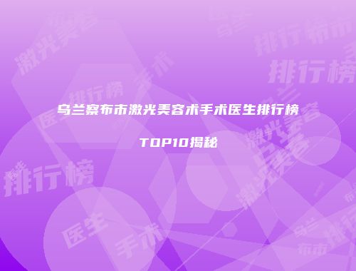 乌兰察布市激光美容术手术医生排行榜TOP10揭秘