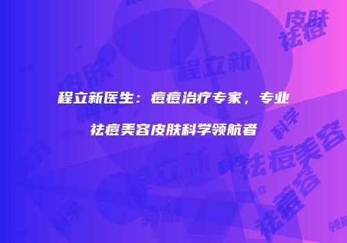 程立新医生：痘痘治疗专家，专业祛痘美容皮肤科学领航者