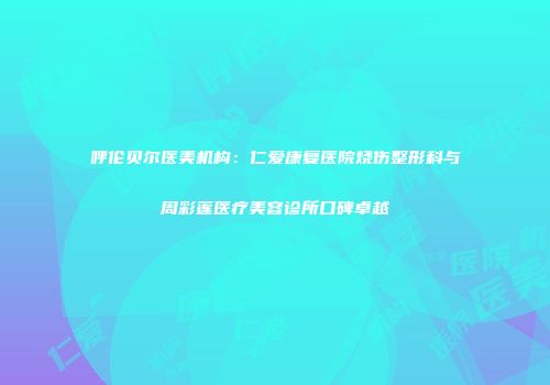 呼伦贝尔医美机构：仁爱康复医院烧伤整形科与周彩莲医疗美容诊所口碑卓越
