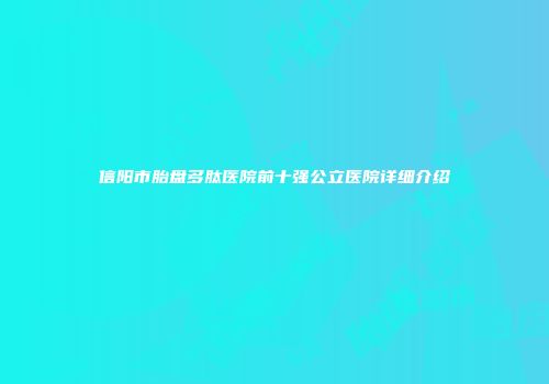 信阳市胎盘多肽医院前十强公立医院详细介绍