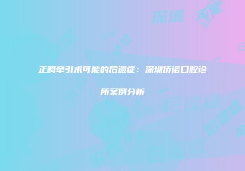 正畸牵引术可能的后遗症：深圳侨诺口腔诊所案例分析