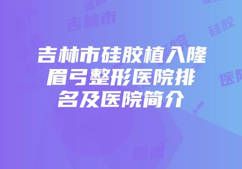 吉林市硅胶植入隆眉弓整形医院排名及医院简介