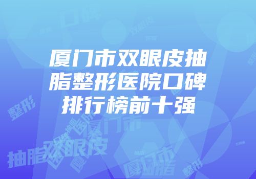厦门市双眼皮抽脂整形医院口碑排行榜前十强