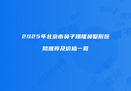 2025年北京市鼻子塌隆鼻整形医院推荐及价格一览