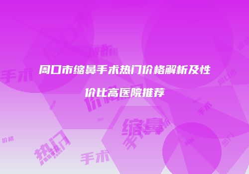 周口市缩鼻手术热门价格解析及性价比高医院推荐