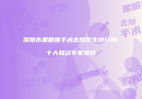 濮阳市黑眼圈手术去除医生排行榜：十大知名专家推荐