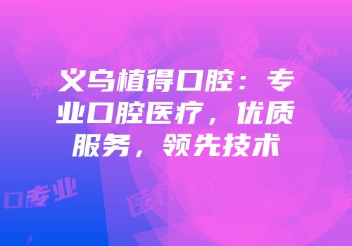 义乌植得口腔：专业口腔医疗，优质服务，领先技术