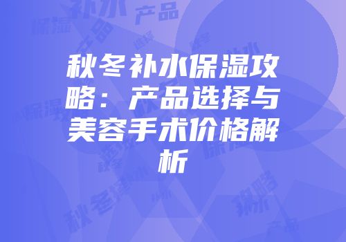 秋冬补水保湿攻略：产品选择与美容手术价格解析