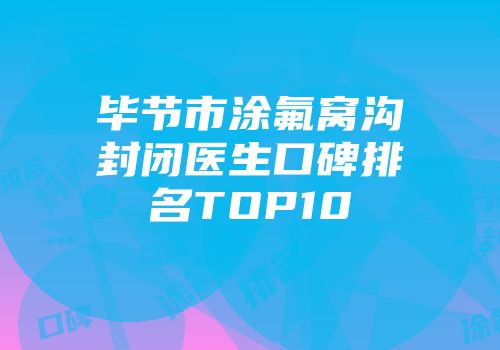 毕节市涂氟窝沟封闭医生口碑排名TOP10