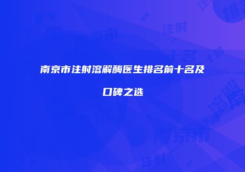 南京市注射溶解酶医生排名前十名及口碑之选