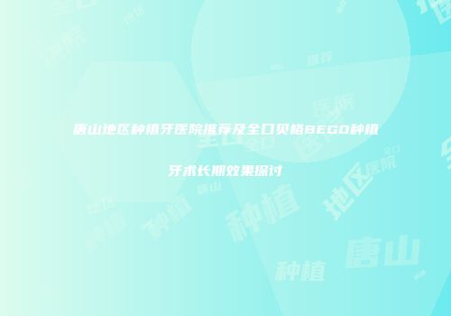 唐山地区种植牙医院推荐及全口贝格BEGO种植牙术长期效果探讨