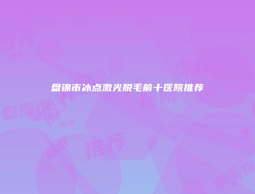 盘锦市冰点激光脱毛前十医院推荐