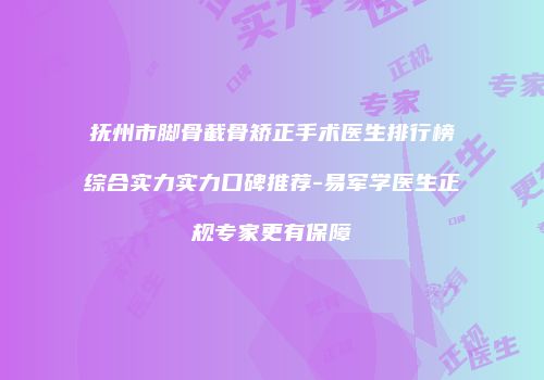 抚州市脚骨截骨矫正手术医生排行榜综合实力实力口碑推荐-易军学医生正规专家更有保障