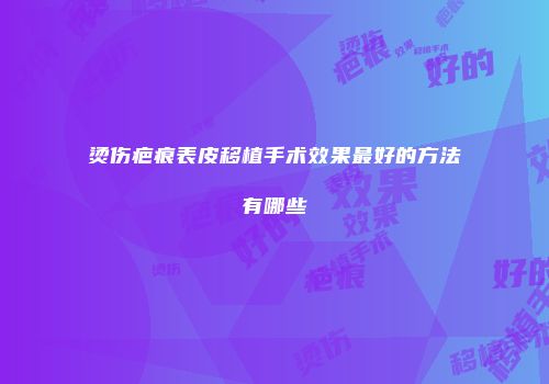 烫伤疤痕表皮移植手术效果最好的方法有哪些