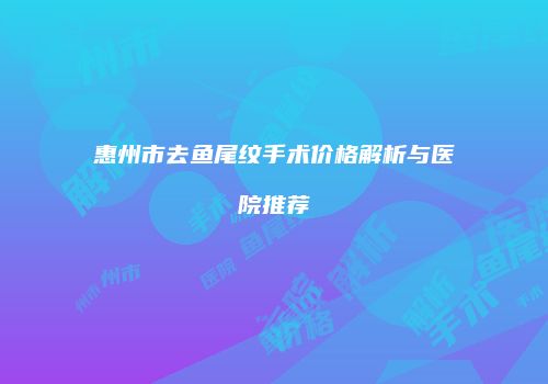 惠州市去鱼尾纹手术价格解析与医院推荐