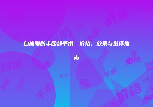 自体脂肪丰脸部手术：价格、效果与选择指南