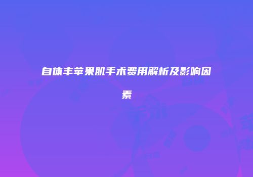 自体丰苹果肌手术费用解析及影响因素