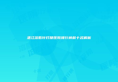 湛江溶脂针打腿医院排行榜前十名解析