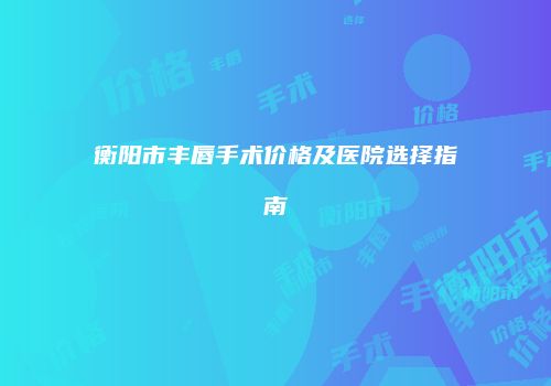 衡阳市丰唇手术价格及医院选择指南