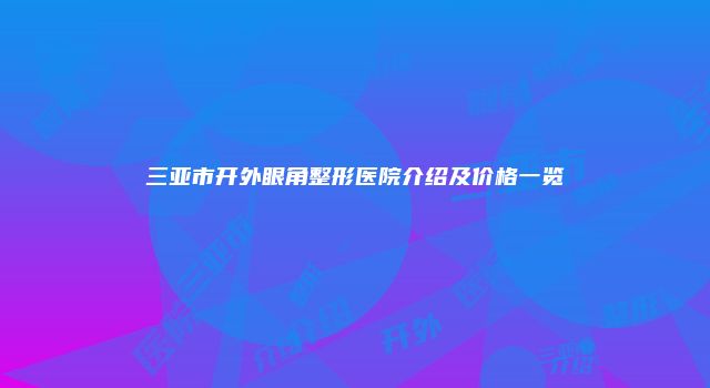 三亚市开外眼角整形医院介绍及价格一览