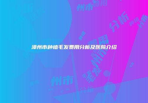 漳州市种植毛发费用分析及医院介绍