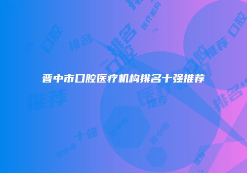 晋中市口腔医疗机构排名十强推荐