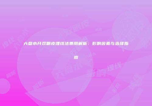 六盘水开双眼皮埋线法费用解析：影响因素与选择指南