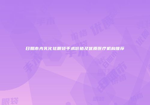日照市光乳化祛眼袋手术价格及优质医疗机构推荐