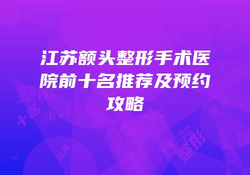 江苏额头整形手术医院前十名推荐及预约攻略