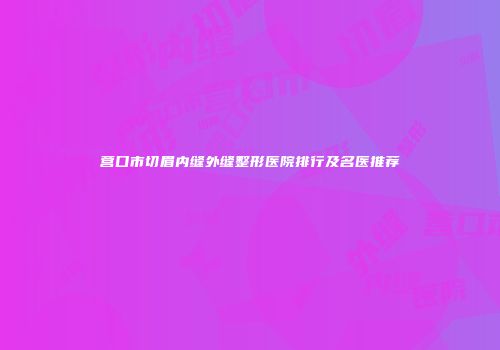 营口市切眉内缝外缝整形医院排行及名医推荐